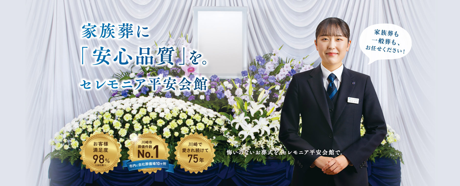 家族葬に「安心品質」を 年間3000件の実績、川崎市葬儀件数No.1、川崎で愛され続けて75
        年 悔いのないお葬式を、セレモニア平安会館で。 家族葬も一般葬もお任せください！