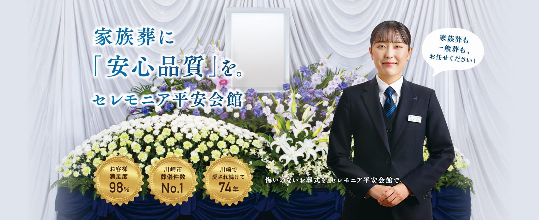 家族葬に「安心品質」を 年間3000件の実績、川崎市葬儀件数No.1、川崎で愛され続けて74
        年 悔いのないお葬式を、セレモニア平安会館で。 家族葬も一般葬もお任せください！